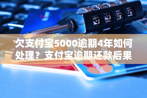 欠支付宝5000逾期4年如何处理？支付宝逾期还款后果及解决办法