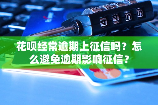 花呗经常逾期上征信吗？怎么避免逾期影响征信？