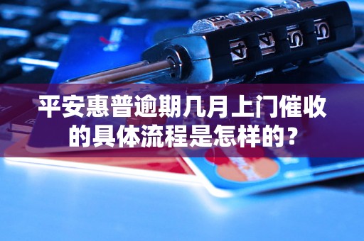 平安惠普逾期几月上门催收的具体流程是怎样的？