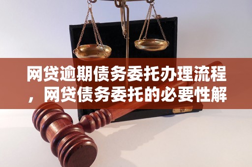 网贷逾期债务委托办理流程，网贷债务委托的必要性解析