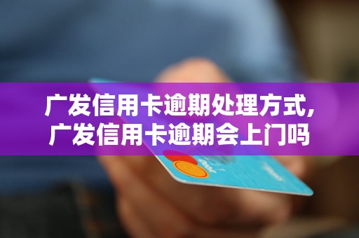 广发信用卡逾期处理方式,广发信用卡逾期会上门吗