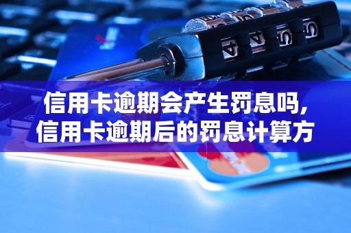 信用卡逾期会产生罚息吗,信用卡逾期后的罚息计算方法