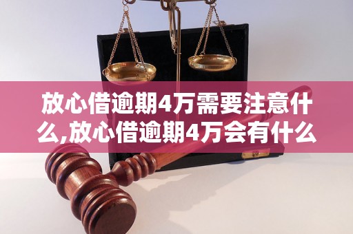 放心借逾期4万需要注意什么,放心借逾期4万会有什么后果