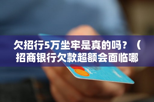 欠招行5万坐牢是真的吗？（招商银行欠款超额会面临哪些法律后果）