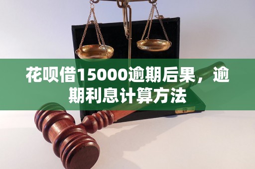 花呗借15000逾期后果，逾期利息计算方法