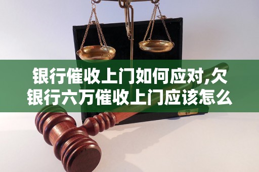 银行催收上门如何应对,欠银行六万催收上门应该怎么办