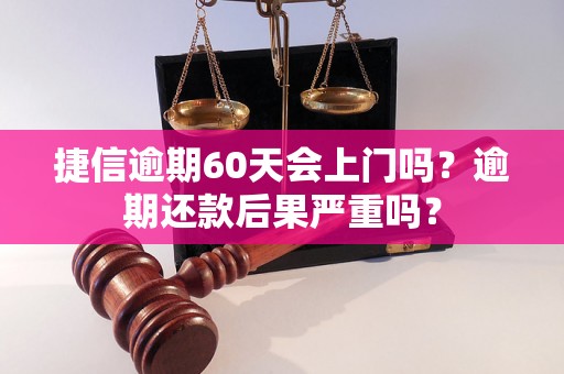 捷信逾期60天会上门吗？逾期还款后果严重吗？