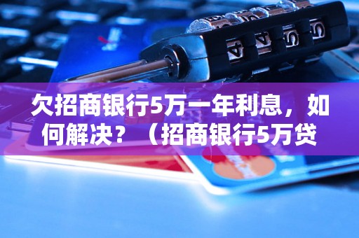 欠招商银行5万一年利息，如何解决？（招商银行5万贷款利率及还款方式解析）