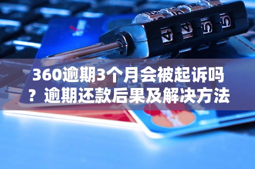 360逾期3个月会被起诉吗？逾期还款后果及解决方法