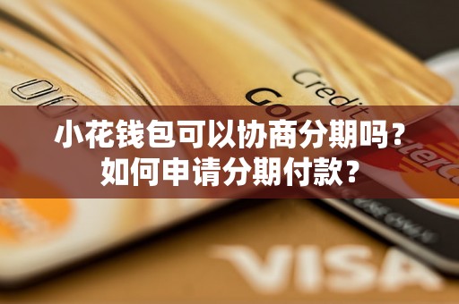 小花钱包可以协商分期吗？如何申请分期付款？