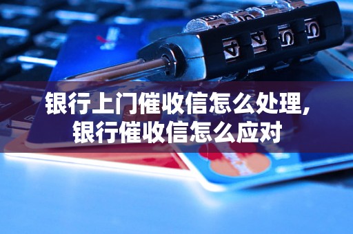 银行上门催收信怎么处理,银行催收信怎么应对