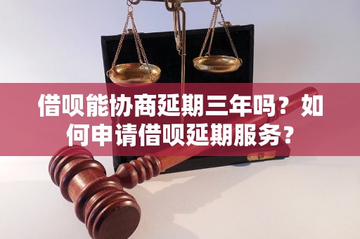 借呗能协商延期三年吗？如何申请借呗延期服务？