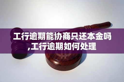 工行逾期能协商只还本金吗,工行逾期如何处理