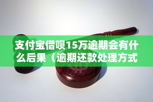 支付宝借呗15万逾期会有什么后果（逾期还款处理方式详解）