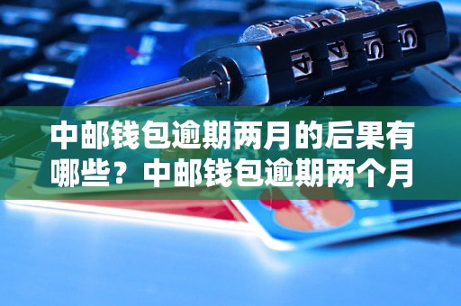 中邮钱包逾期两月的后果有哪些？中邮钱包逾期两个月会发生什么？