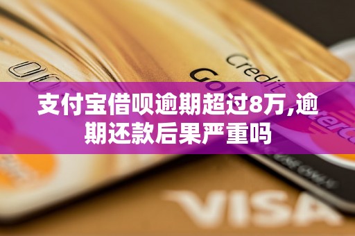 支付宝借呗逾期超过8万,逾期还款后果严重吗