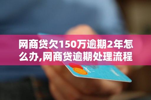 网商贷欠150万逾期2年怎么办,网商贷逾期处理流程详解