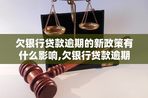 欠银行贷款逾期的新政策有什么影响,欠银行贷款逾期会有什么后果