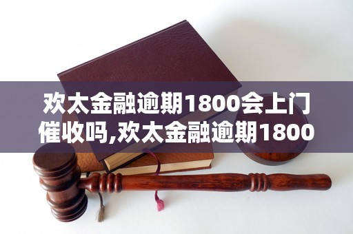 欢太金融逾期1800会上门催收吗,欢太金融逾期1800会采取哪些催收措施