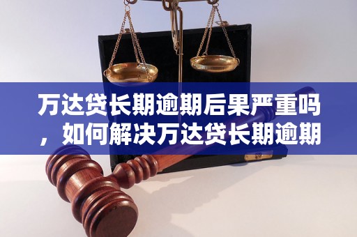 万达贷长期逾期后果严重吗，如何解决万达贷长期逾期问题