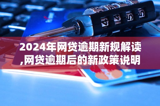 2024年网贷逾期新规解读,网贷逾期后的新政策说明