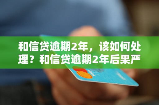 和信贷逾期2年，该如何处理？和信贷逾期2年后果严重吗？