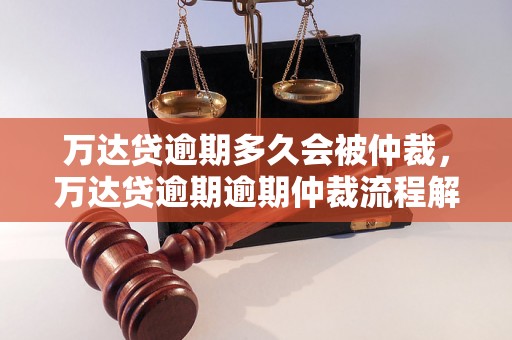 万达贷逾期多久会被仲裁，万达贷逾期逾期仲裁流程解析