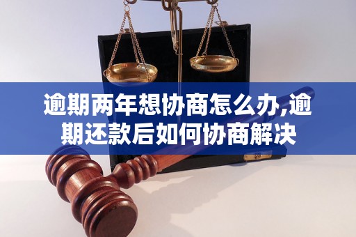 逾期两年想协商怎么办,逾期还款后如何协商解决