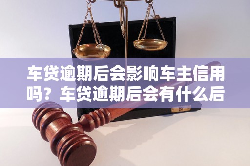 车贷逾期后会影响车主信用吗？车贷逾期后会有什么后果？