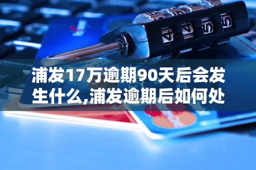 浦发17万逾期90天后会发生什么,浦发逾期后如何处理