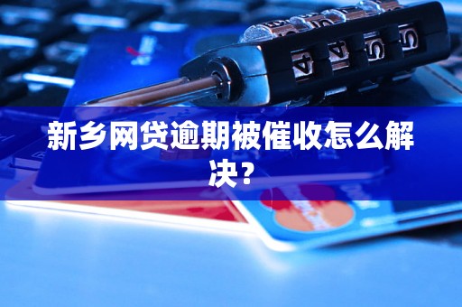 新乡网贷逾期被催收怎么解决？