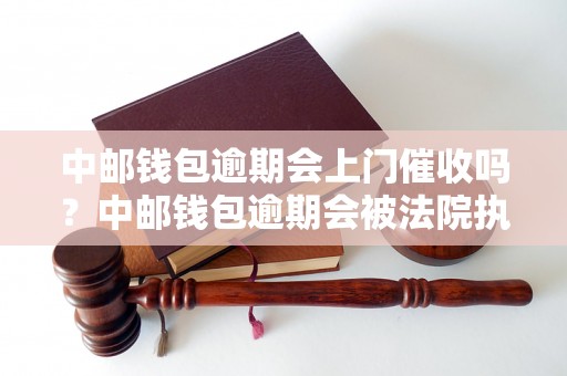 中邮钱包逾期会上门催收吗？中邮钱包逾期会被法院执行吗？