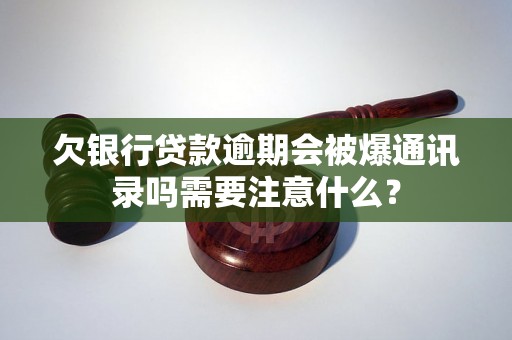 欠银行贷款逾期会被爆通讯录吗需要注意什么？