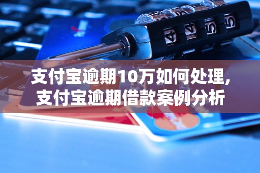 支付宝逾期10万如何处理,支付宝逾期借款案例分析