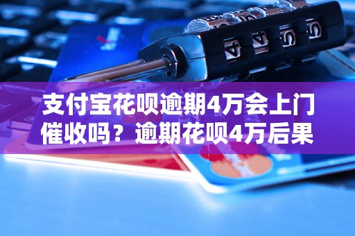 支付宝花呗逾期4万会上门催收吗？逾期花呗4万后果严重吗？