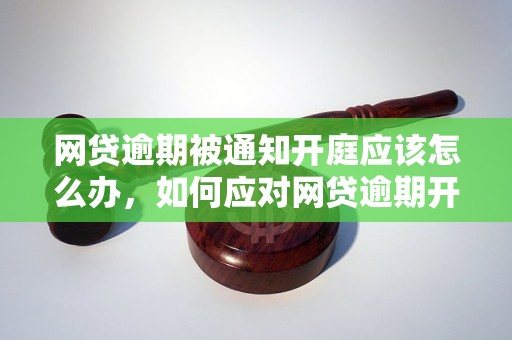 网贷逾期被通知开庭应该怎么办，如何应对网贷逾期开庭诉讼