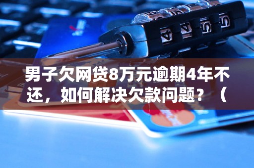 男子欠网贷8万元逾期4年不还，如何解决欠款问题？（逾期网贷如何处理）