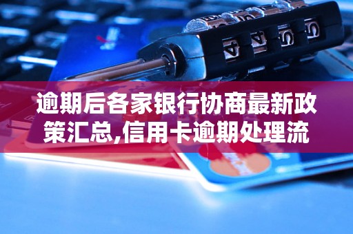 逾期后各家银行协商最新政策汇总,信用卡逾期处理流程详解