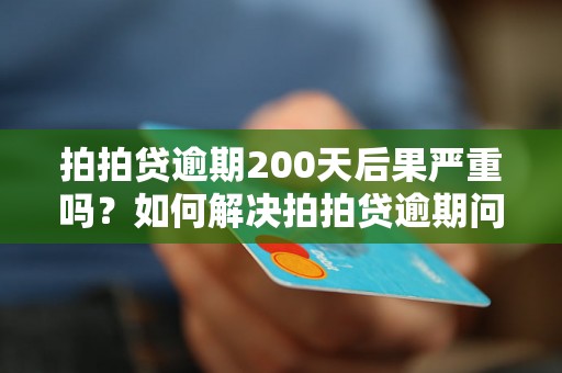 拍拍贷逾期200天后果严重吗？如何解决拍拍贷逾期问题