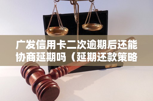 广发信用卡二次逾期后还能协商延期吗（延期还款策略分享）