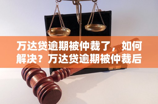 万达贷逾期被仲裁了，如何解决？万达贷逾期被仲裁后的处理方法