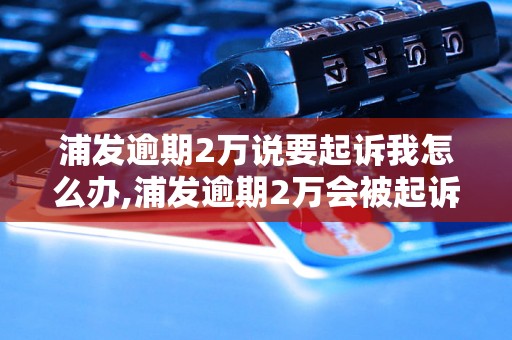 浦发逾期2万说要起诉我怎么办,浦发逾期2万会被起诉吗