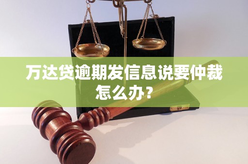 万达贷逾期发信息说要仲裁怎么办？