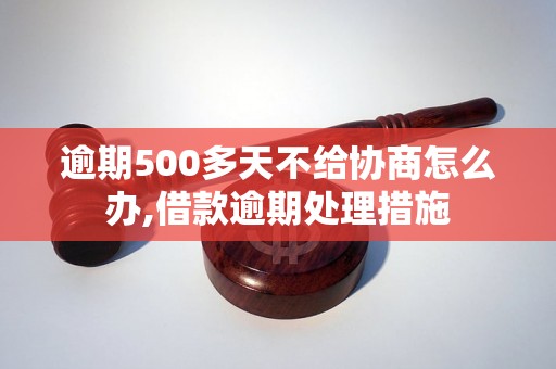 逾期500多天不给协商怎么办,借款逾期处理措施