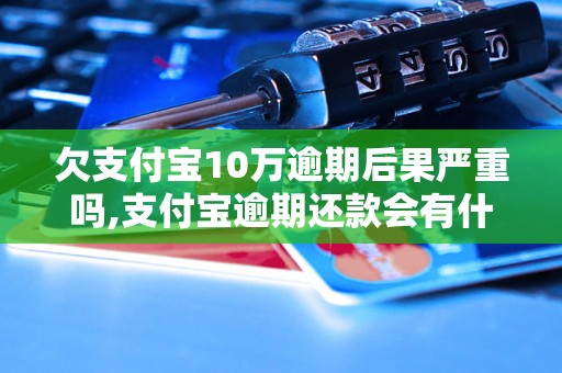 欠支付宝10万逾期后果严重吗,支付宝逾期还款会有什么后果