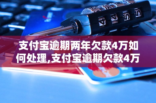 支付宝逾期两年欠款4万如何处理,支付宝逾期欠款4万怎么办