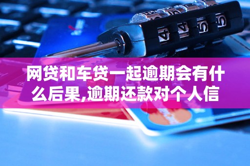 网贷和车贷一起逾期会有什么后果,逾期还款对个人信用的影响