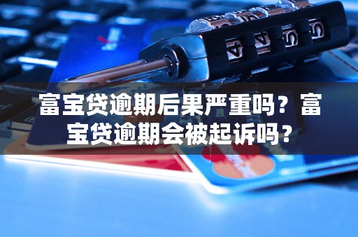 富宝贷逾期后果严重吗？富宝贷逾期会被起诉吗？