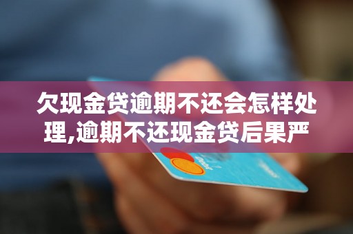 欠现金贷逾期不还会怎样处理,逾期不还现金贷后果严重吗