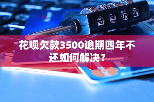 花呗欠款3500逾期四年不还如何解决？